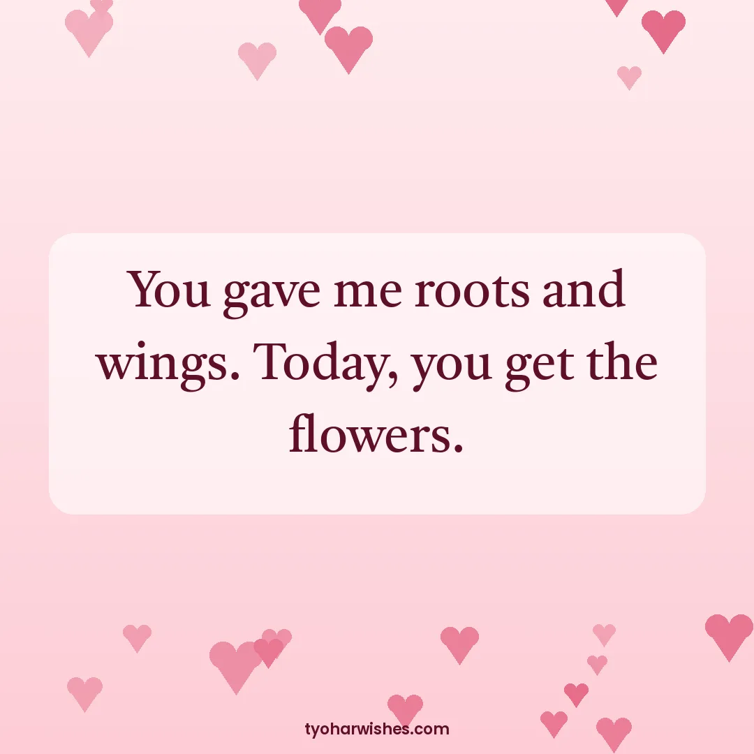 Mother's Day wish image: You gave me roots and wings. Today, you get the flowers.