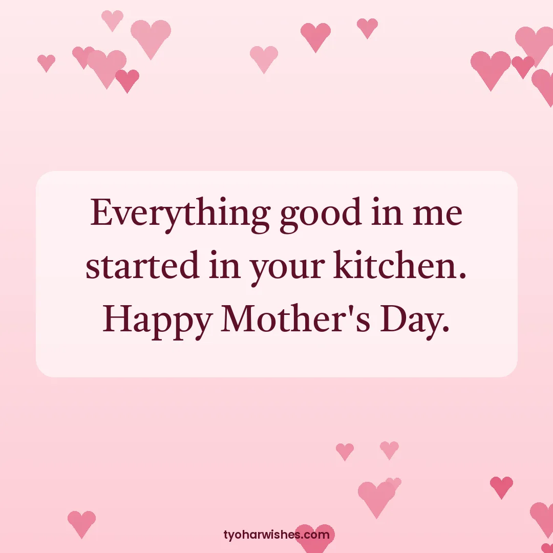 Mother's Day wish image: Everything good in me started in your kitchen. Happy Mother's Day.